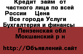 Кредит (займ) от частного лица по всей России  › Цена ­ 400 000 - Все города Услуги » Бухгалтерия и финансы   . Пензенская обл.,Мокшанский р-н